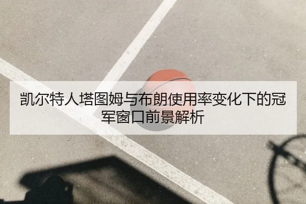凯尔特人塔图姆与布朗使用率变化下的冠军窗口前景解析