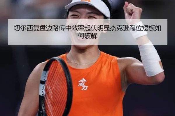 切尔西复盘边路传中效率起伏明显杰克逊跑位短板如何破解