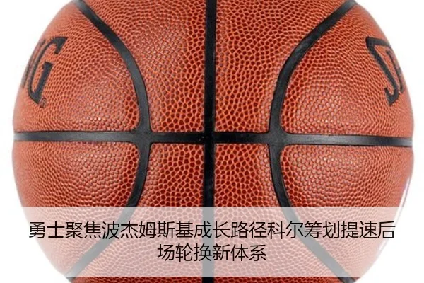 勇士聚焦波杰姆斯基成长路径科尔筹划提速后场轮换新体系