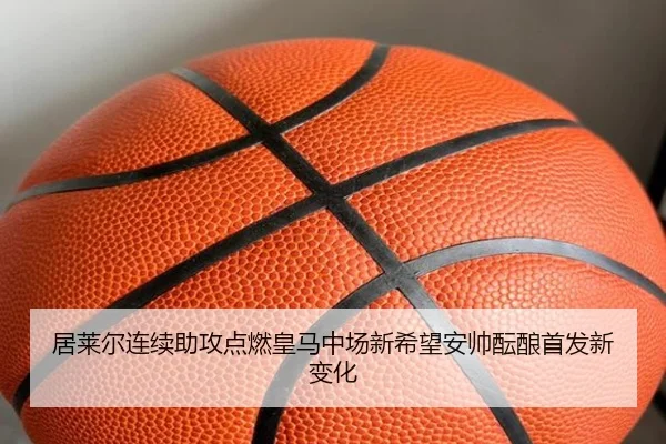 居莱尔连续助攻点燃皇马中场新希望安帅酝酿首发新变化